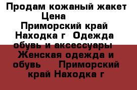 Продам кожаный жакет. › Цена ­ 4 300 - Приморский край, Находка г. Одежда, обувь и аксессуары » Женская одежда и обувь   . Приморский край,Находка г.